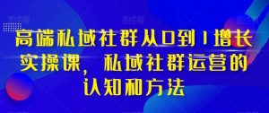 高端 私域社群从0到1增长实战课，私域社群运营的认知和方法（37节课）倾城领域-倾城领域
