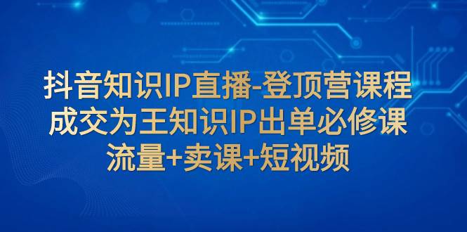 抖音知识IP直播-登顶营课程：成交为王知识IP出单必修课  流量+卖课+短视频倾城领域-倾城领域