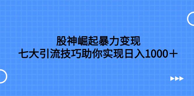 股神崛起暴力变现，七大引流技巧助你日入1000＋，按照流程操作没有经验也可快速上手倾城领域-倾城领域