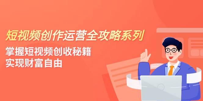短视频创作运营-全攻略系列,掌握短视频创收秘籍,实现财富自由(4节课)倾城领域-倾城领域