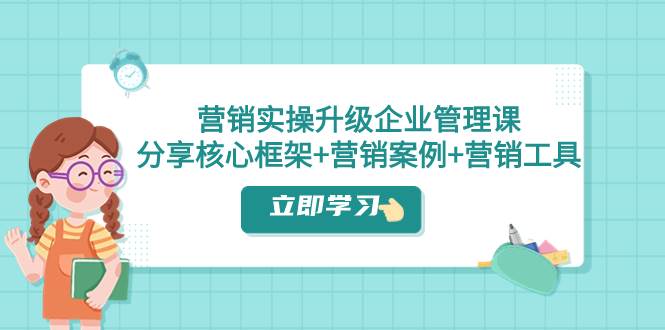 营销实操升级·企业管理课：分享核心框架+营销案例+营销工具（课程+文档）倾城领域-倾城领域