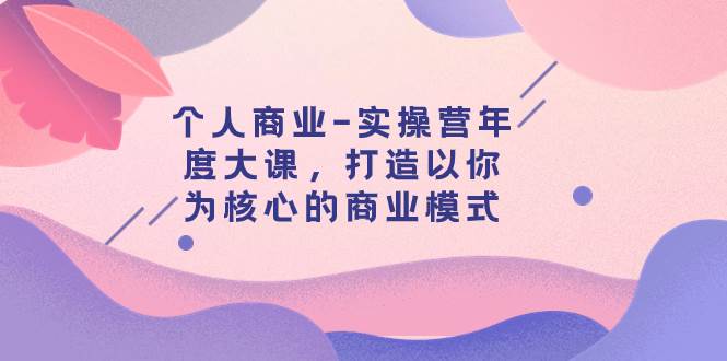 个人商业-实操营年度大课，打造以你为核心的商业模式（29节课）倾城领域-倾城领域