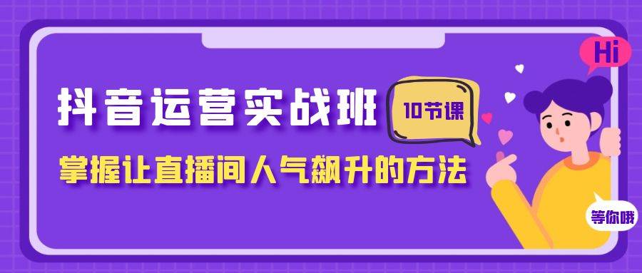 抖音运营实战班，掌握让直播间人气飙升的方法（10节课）倾城领域-倾城领域