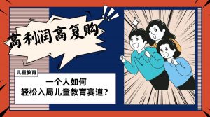 儿童教育赛道怎么做？适合个人的操盘方法，长期可做，高利润高复购倾城领域-倾城领域