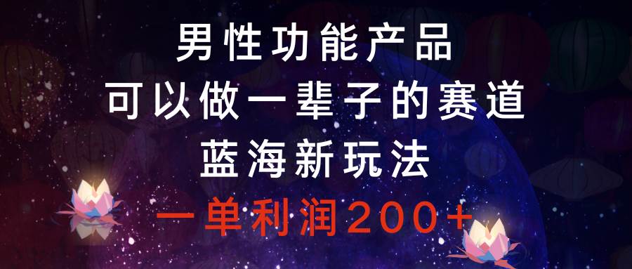 男性功能产品，可以做一辈子的赛道，蓝海新玩法，一单利润200+倾城领域-倾城领域