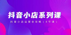 抖音小店-系列课，抖音小店运营全攻略（8节课）倾城领域-倾城领域