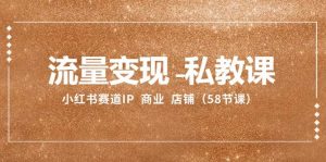 流量变现-私教课：小红书赛道IP  商业  店铺（58节课）倾城领域-倾城领域