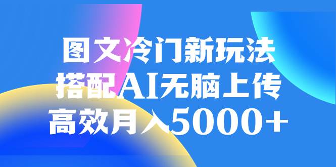 图文冷门新玩法，搭配AI无脑上传，高效月入5000+倾城领域-倾城领域