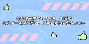 抖音漫画推文3.0玩法，零门槛，三分钟一条原创作品，复制粘贴轻松日入300+倾城领域-倾城领域