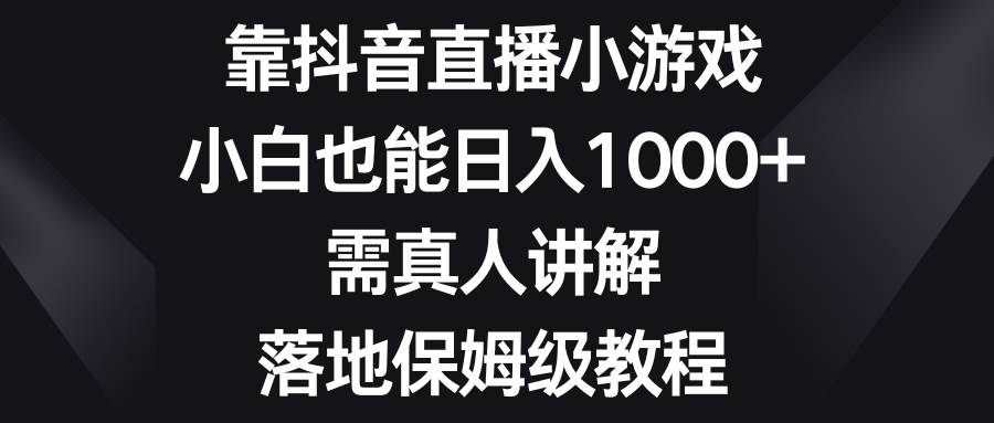 靠抖音直播小游戏,小白也能日入1000+,需真人讲解,落地保姆级教程倾城领域-倾城领域