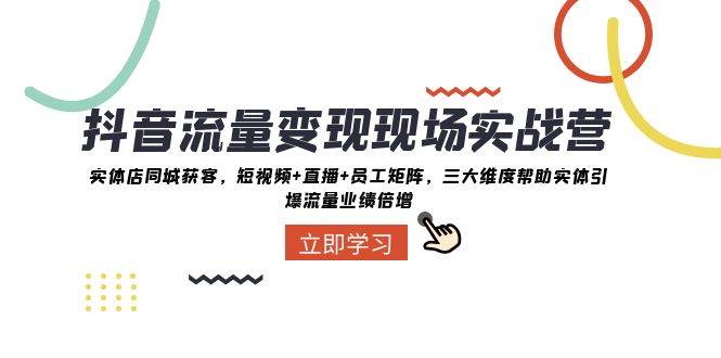 抖音·流量变现现场实战营：实体店同城获客，短视频+直播+员工矩阵，三大维度帮助实体引爆流量业绩倍增倾城领域-倾城领域
