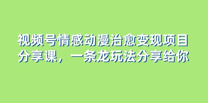 视频号情感动漫治愈变现项目分享课，一条龙玩法分享给你（教程+素材）倾城领域-倾城领域