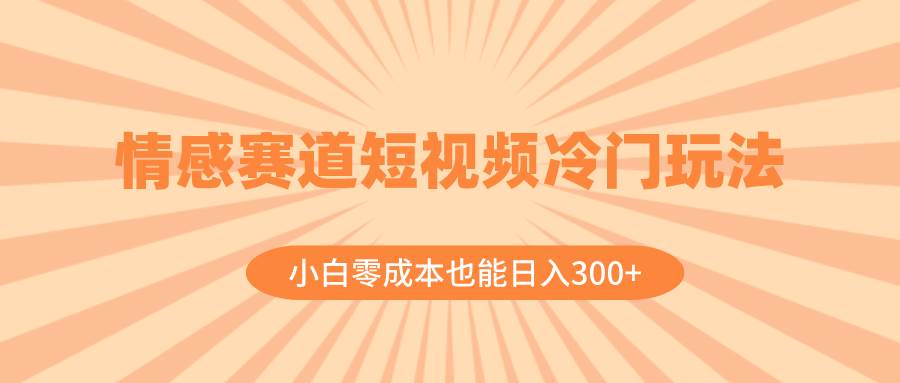 情感赛道短视频冷门玩法，小白零成本也能日入300+（教程+素材）倾城领域-倾城领域