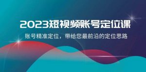 2023短视频账号-定位课，账号精准定位，带给您最前沿的定位思路（21节课）倾城领域-倾城领域