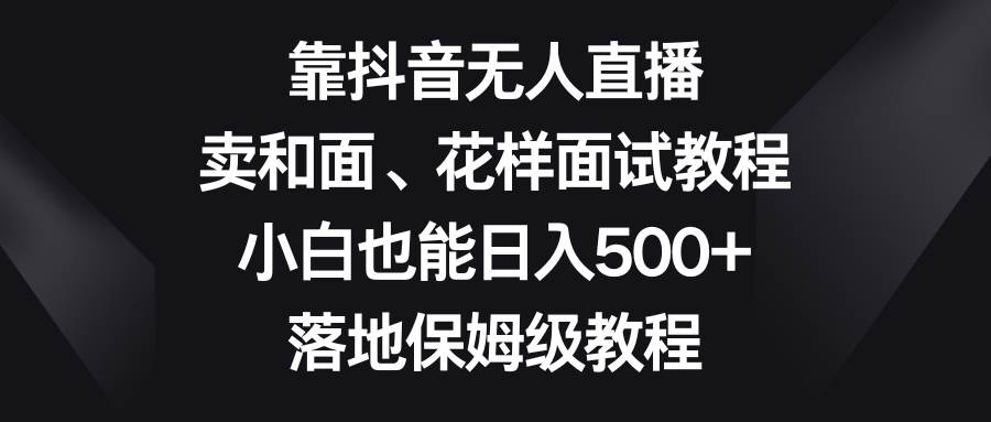 靠抖音无人直播，卖和面、花样面试教程，小白也能日入500+，落地保姆级教程倾城领域-倾城领域