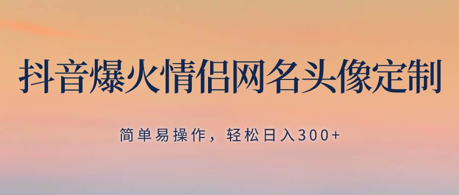 抖音爆火情侣网名头像定制，简单易操作，轻松日入300+，无需养号倾城领域-倾城领域