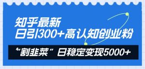 知乎最新日引300+高认知创业粉，“割韭菜”日稳定变现5000+倾城领域-倾城领域