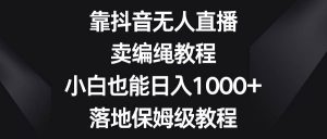 靠抖音无人直播，卖编绳教程，小白也能日入1000+，落地保姆级教程倾城领域-倾城领域