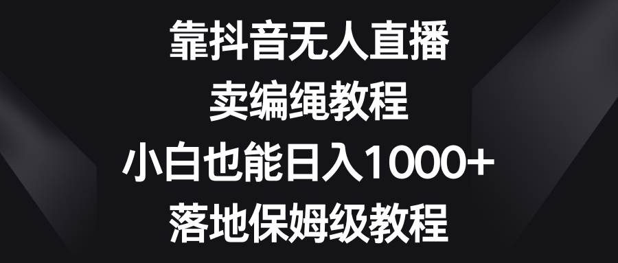 靠抖音无人直播，卖编绳教程，小白也能日入1000+，落地保姆级教程倾城领域-倾城领域