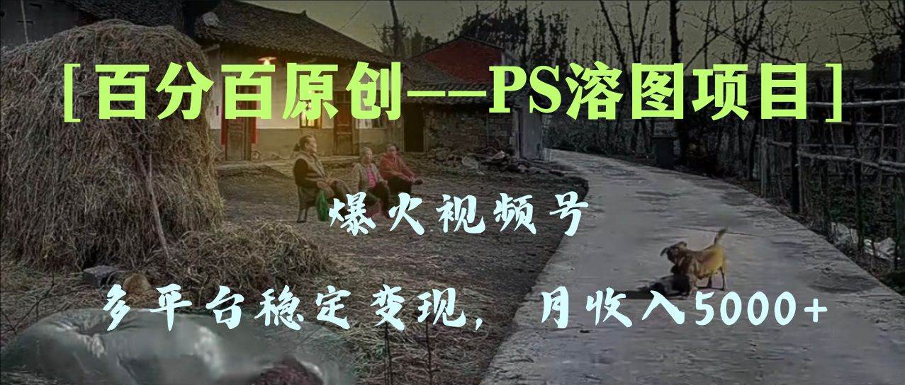 百分百原创，多平台稳定变现5000+，爆火视频号的PS溶图项目，手把手教你上手！倾城领域-倾城领域