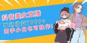 抖音美女直播，单场收益7000+,新手小白也可操作倾城领域-倾城领域
