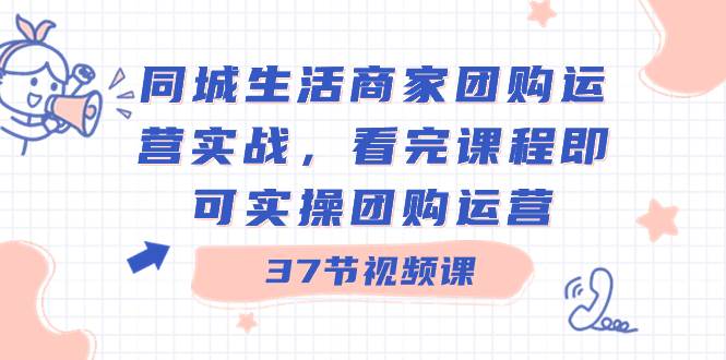 同城生活商家团购运营实战，看完课程即可实操团购运营（37节课）倾城领域-倾城领域