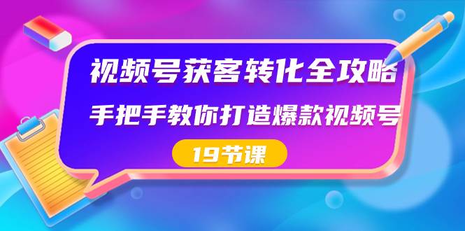 视频号-获客转化全攻略，手把手教你打造爆款视频号（19节课）倾城领域-倾城领域