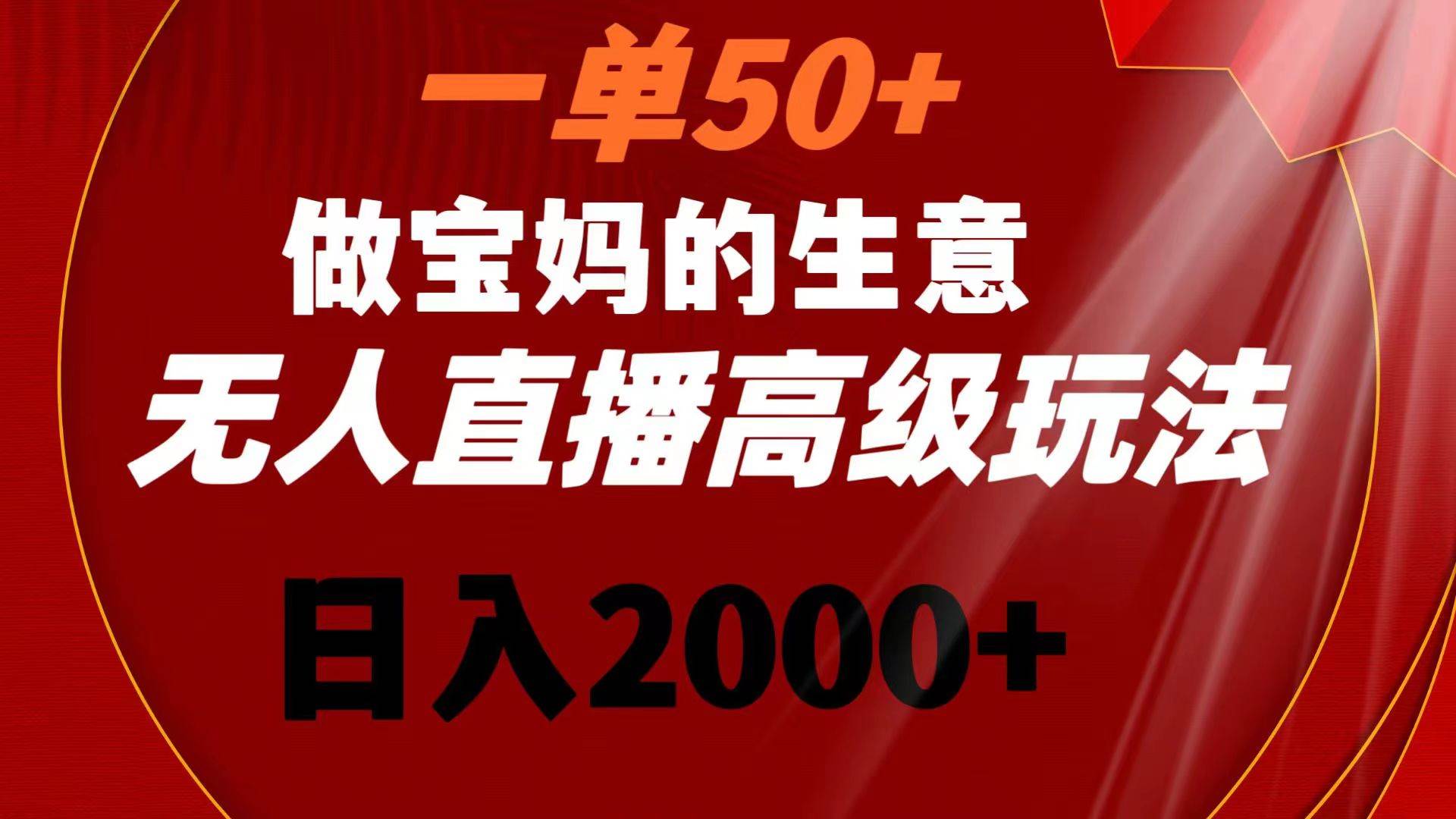 一单50+做宝妈的生意 无人直播高级玩法 日入2000+倾城领域-倾城领域