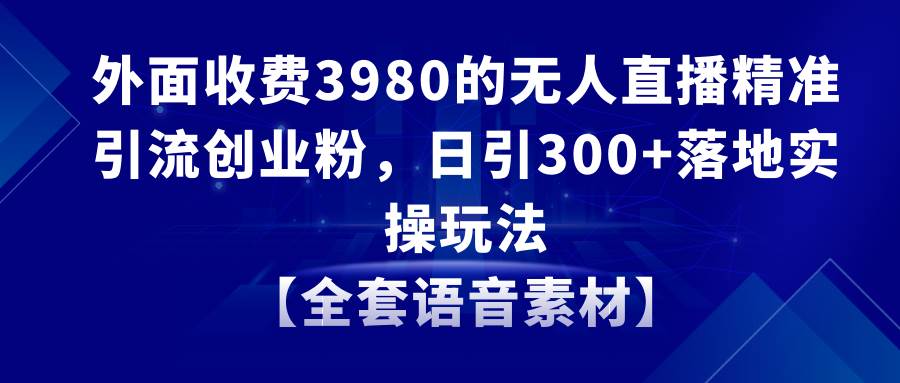 无人直播精准引流创业粉，日引300+落地实操玩法【全套语音素材】倾城领域-倾城领域