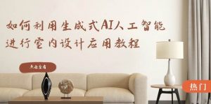 如何利用生成式AI人工智能进行室内设计应用教程（22节课）倾城领域-倾城领域