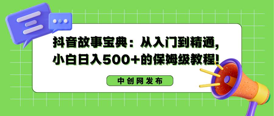 抖音故事宝典：从入门到精通，小白日入500+的保姆级教程！倾城领域-倾城领域