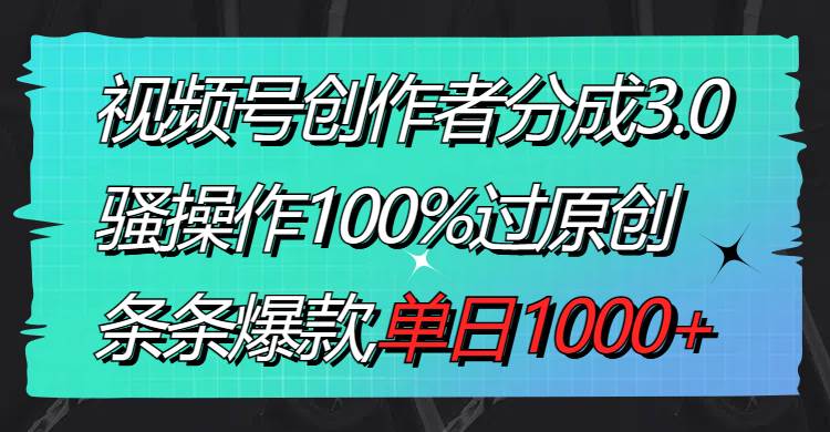 视频号创作者分成3.0玩法，骚操作100%过原创，条条爆款，单日1000+倾城领域-倾城领域