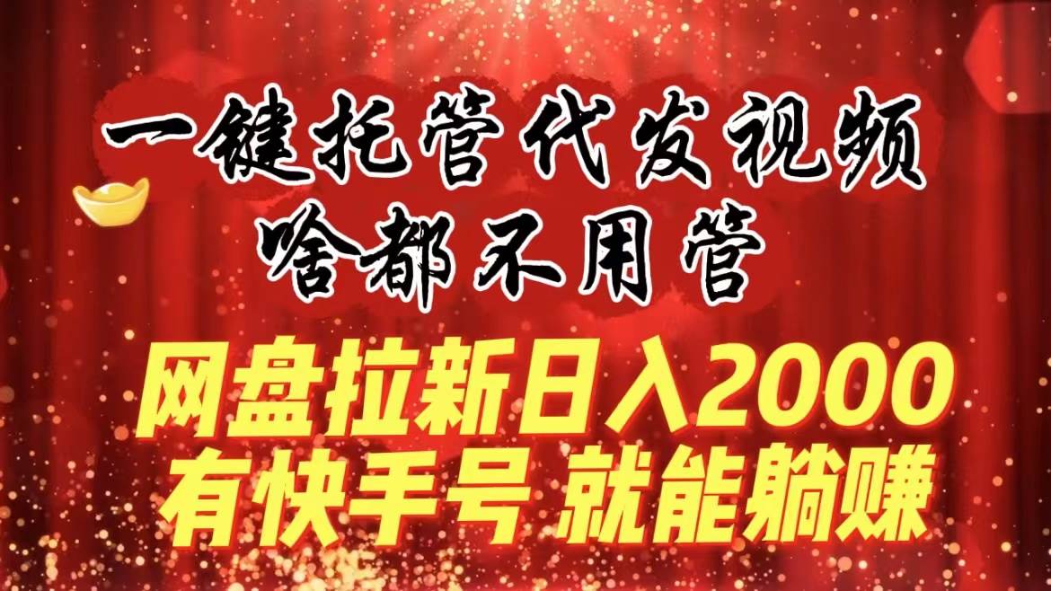 一键托管代发视频，啥都不用管，网盘拉新日入2000+，有快手号就能躺赚倾城领域-倾城领域