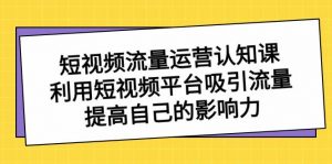 短视频流量-运营认知课，利用短视频平台吸引流量，提高自己的影响力倾城领域-倾城领域