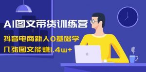 AI图文带货训练营：抖音电商新人0基础学，几张图文能赚1.4w+倾城领域-倾城领域