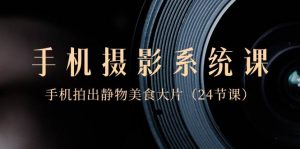 0基础-手机摄影系统课，手机拍出静物美食大片（24节课）倾城领域-倾城领域