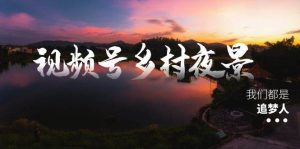 视频号乡村夜景治愈视频课程，一条龙实操玩法（教程+素材+软件）倾城领域-倾城领域