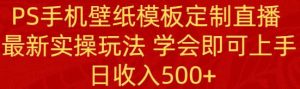 PS手机壁纸模板定制直播  最新实操玩法 学会即可上手 日收入500+倾城领域-倾城领域