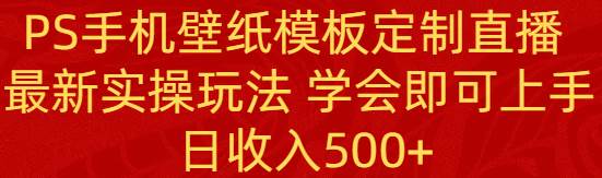 PS手机壁纸模板定制直播  最新实操玩法 学会即可上手 日收入500+倾城领域-倾城领域