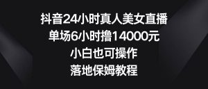 抖音24小时真人美女直播，单场6小时撸14000元，小白也可操作，落地保姆教程倾城领域-倾城领域