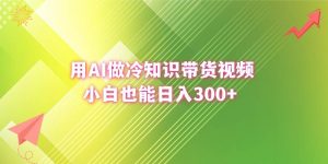 用AI做冷知识带货视频，小白也能日入300+倾城领域-倾城领域