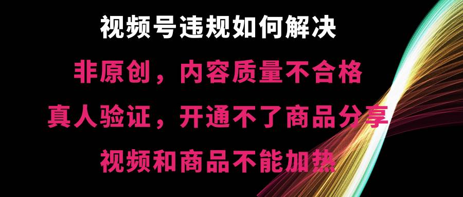 视频号【非原创，内容质量不合格，真人验证，开通不了商品分享功能，视频和商品不能加热】违规如何解决倾城领域-倾城领域