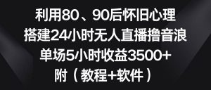 利用80、90后怀旧心理，搭建24小时无人直播撸音浪，单场5小时收益3500+…倾城领域-倾城领域