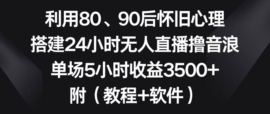 利用80、90后怀旧心理，搭建24小时无人直播撸音浪，单场5小时收益3500+…倾城领域-倾城领域