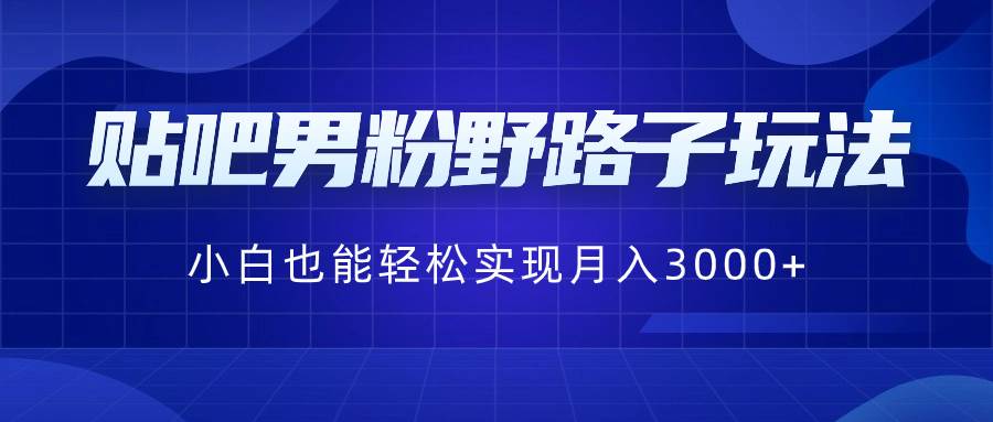 贴吧男粉野路子玩法，小白也能轻松实现月入3000+倾城领域-倾城领域