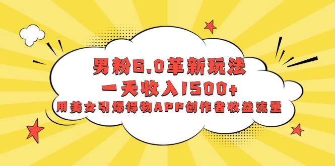 男粉6.0革新玩法，一天收入1500+，用美女引爆得物APP创作者收益流量倾城领域-倾城领域