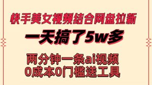 快手美女视频结合网盘拉新，一天搞了50000 两分钟一条Ai原创视频，0成…倾城领域-倾城领域