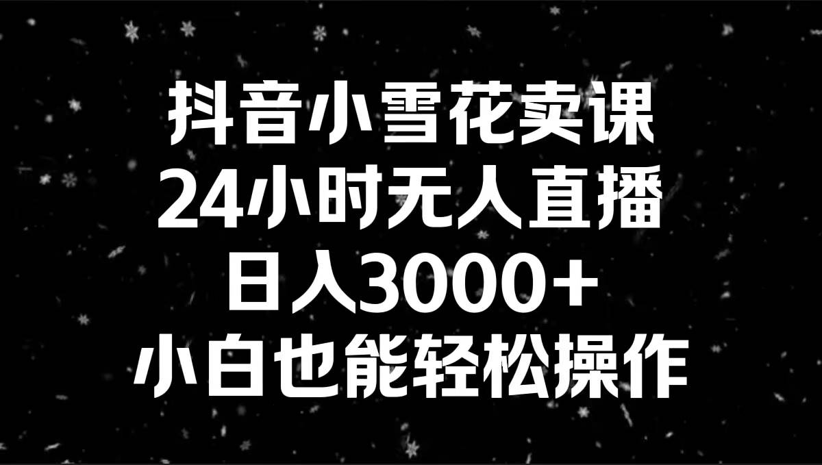 抖音小雪花卖课，24小时无人直播，日入3000+，小白也能轻松操作倾城领域-倾城领域
