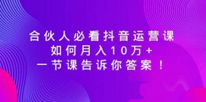 合伙人必看抖音运营课，如何月入10万+，一节课告诉你答案！倾城领域-倾城领域