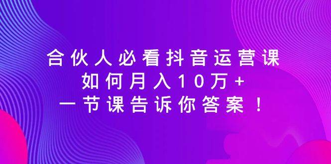合伙人必看抖音运营课，如何月入10万+，一节课告诉你答案！倾城领域-倾城领域